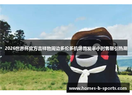 2026世界杯官方吉祥物周边多伦多机场首发半小时售罄引热潮