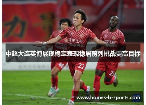 中超大连英博展现稳定表现稳居前列挑战更高目标
