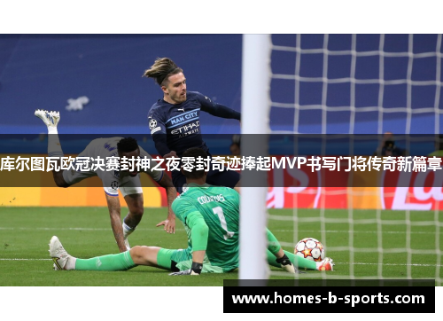 库尔图瓦欧冠决赛封神之夜零封奇迹捧起MVP书写门将传奇新篇章