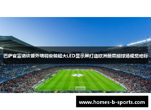 巴萨官宣诺坎普外墙将安装超大LED显示屏打造欧洲最震撼球场视觉地标